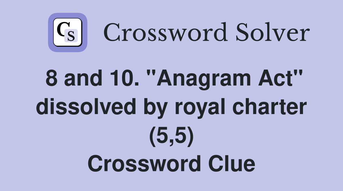 8 and 10. "Anagram Act" dissolved by royal charter (5,5) Crossword Clue