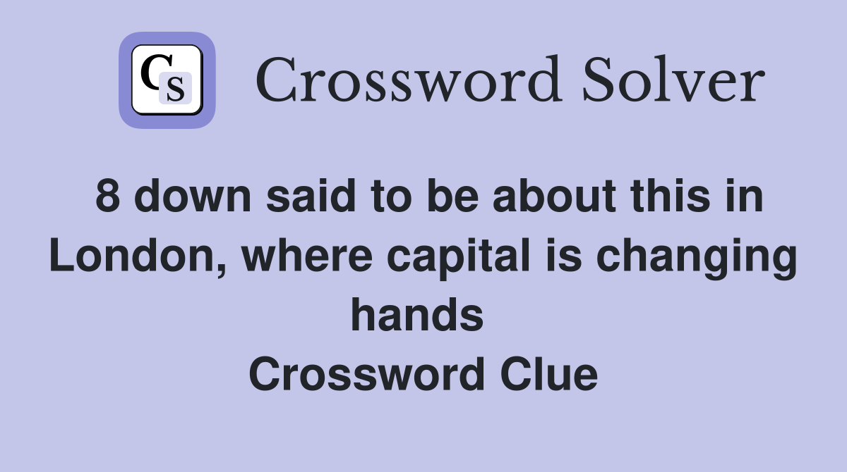 8 down said to be about this in London, where capital is changing hands  Crossword Clue