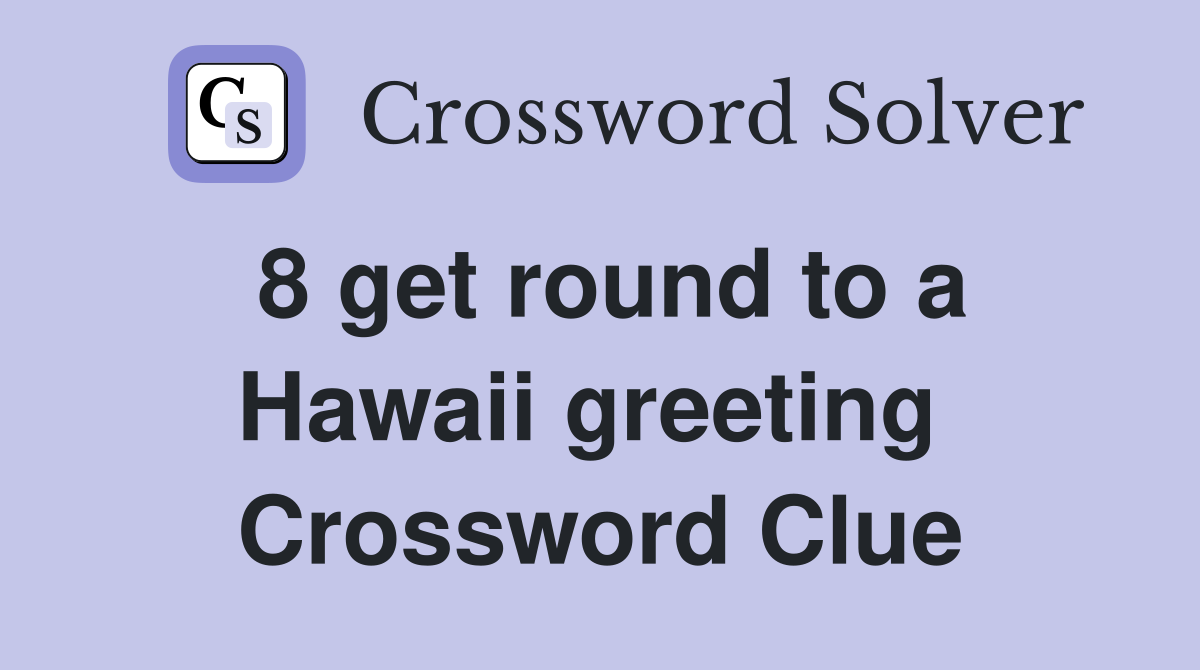 8 get round to a Hawaii greeting  Crossword Clue