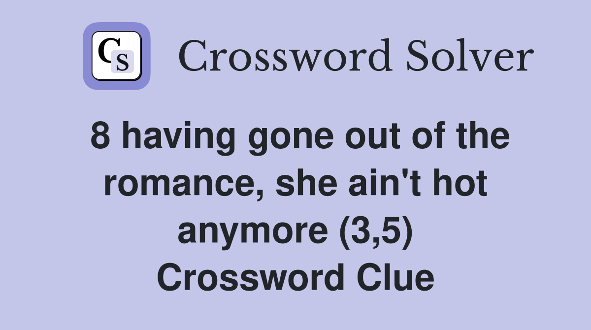 8 having gone out of the romance, she ain't hot anymore (3,5) Crossword Clue