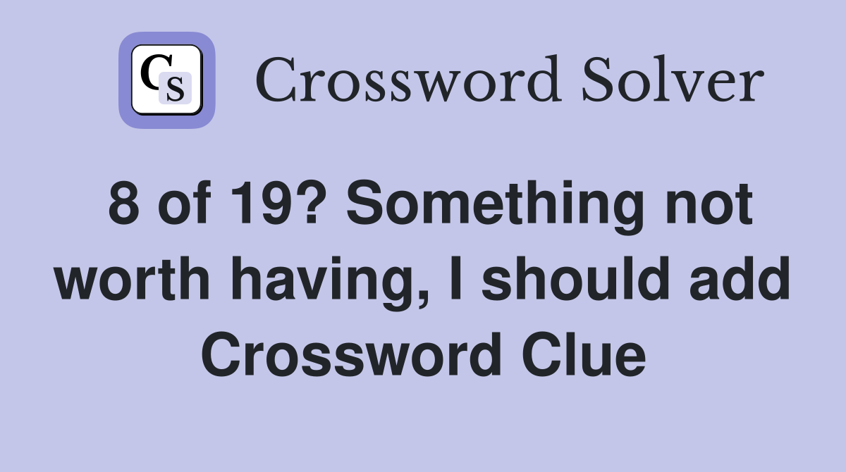 8 of 19? Something not worth having, I should add Crossword Clue