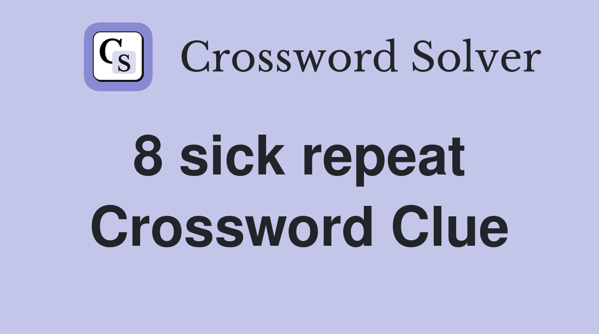 8 sick repeat  Crossword Clue