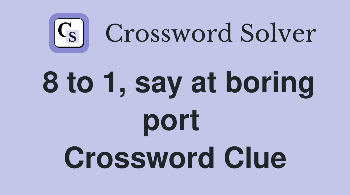8 to 1, say at boring port  Crossword Clue