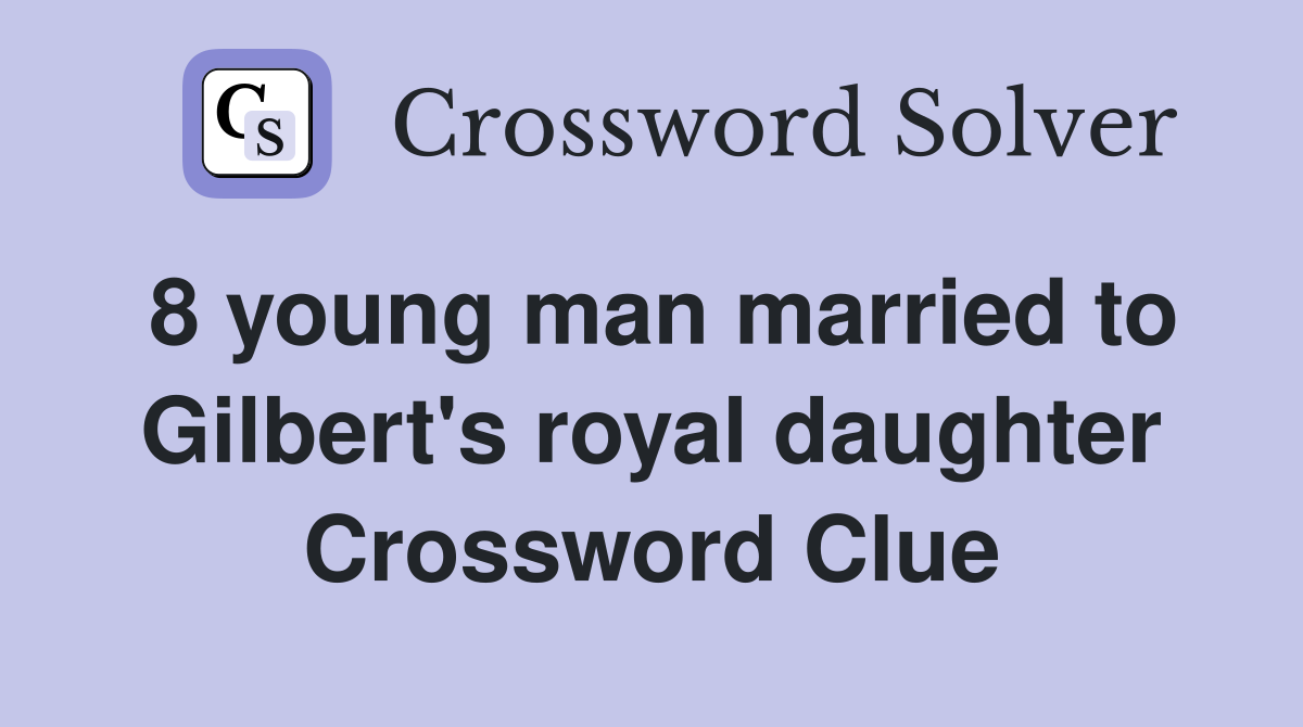 8 young man married to Gilbert's royal daughter Crossword Clue
