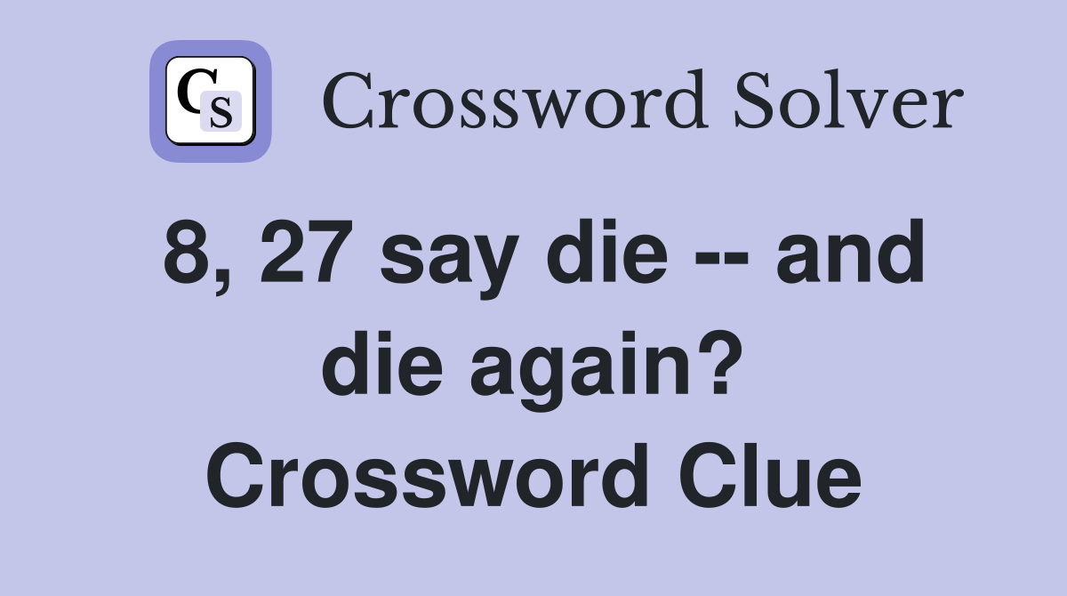 8, 27 say die -- and die again? Crossword Clue
