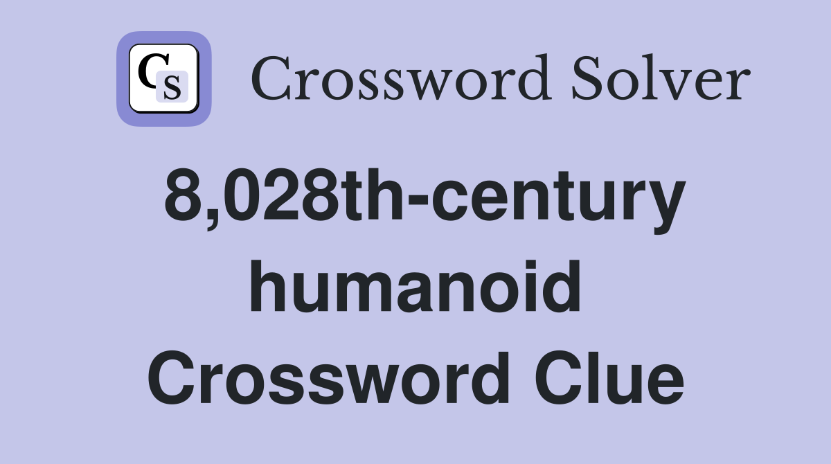 8,028th-century humanoid Crossword Clue