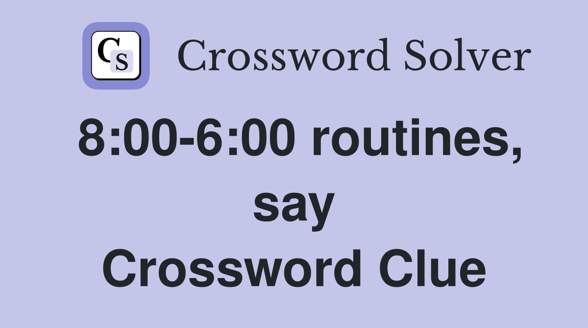8:00-6:00 routines, say Crossword Clue