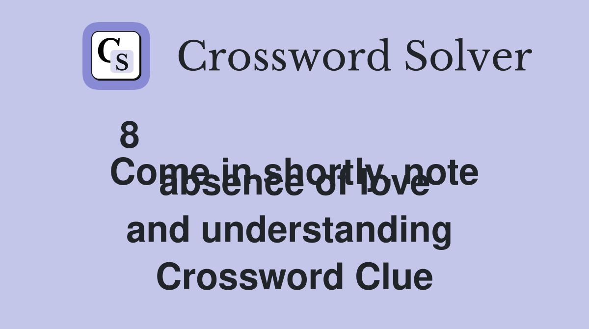 8 
Come in shortly, note absence of love and understanding  Crossword Clue