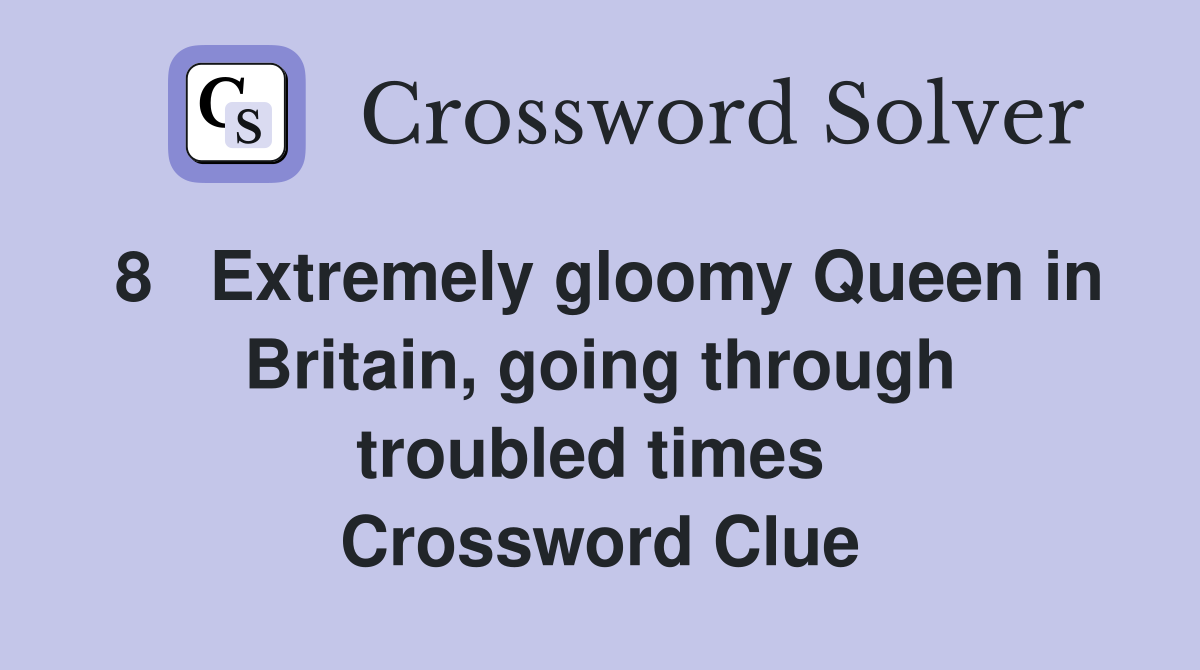 8   Extremely gloomy Queen in Britain, going through troubled times  Crossword Clue