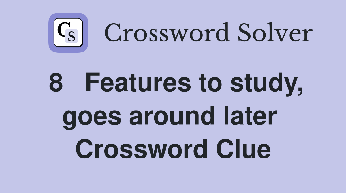 8   Features to study, goes around later  Crossword Clue
