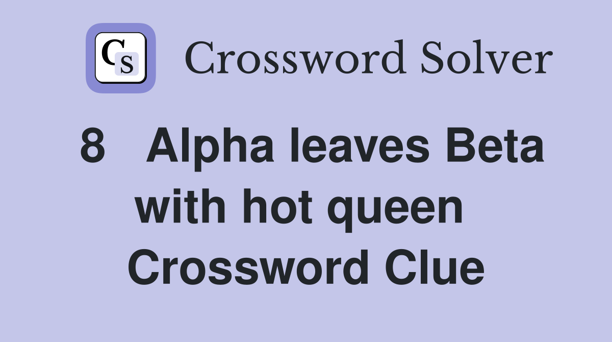 8   Alpha leaves Beta with hot queen  Crossword Clue
