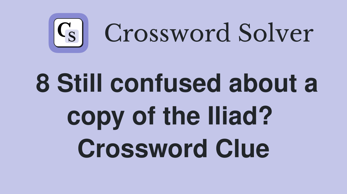 8 Still confused about a copy of the Iliad?  Crossword Clue