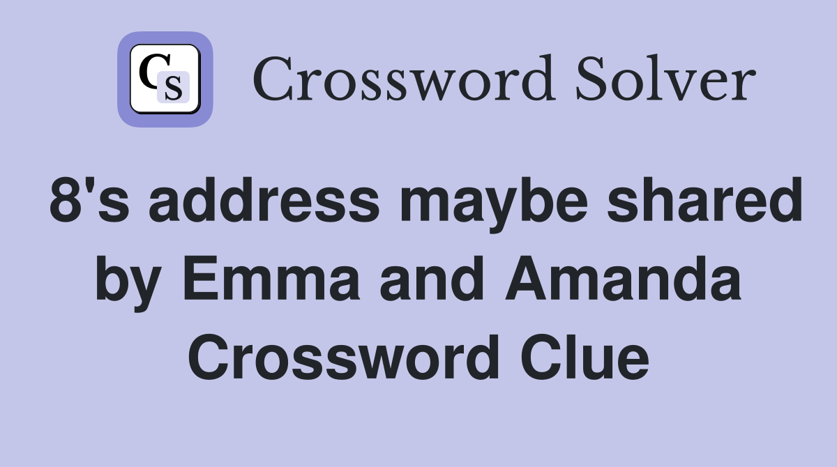 8's address maybe shared by Emma and Amanda Crossword Clue