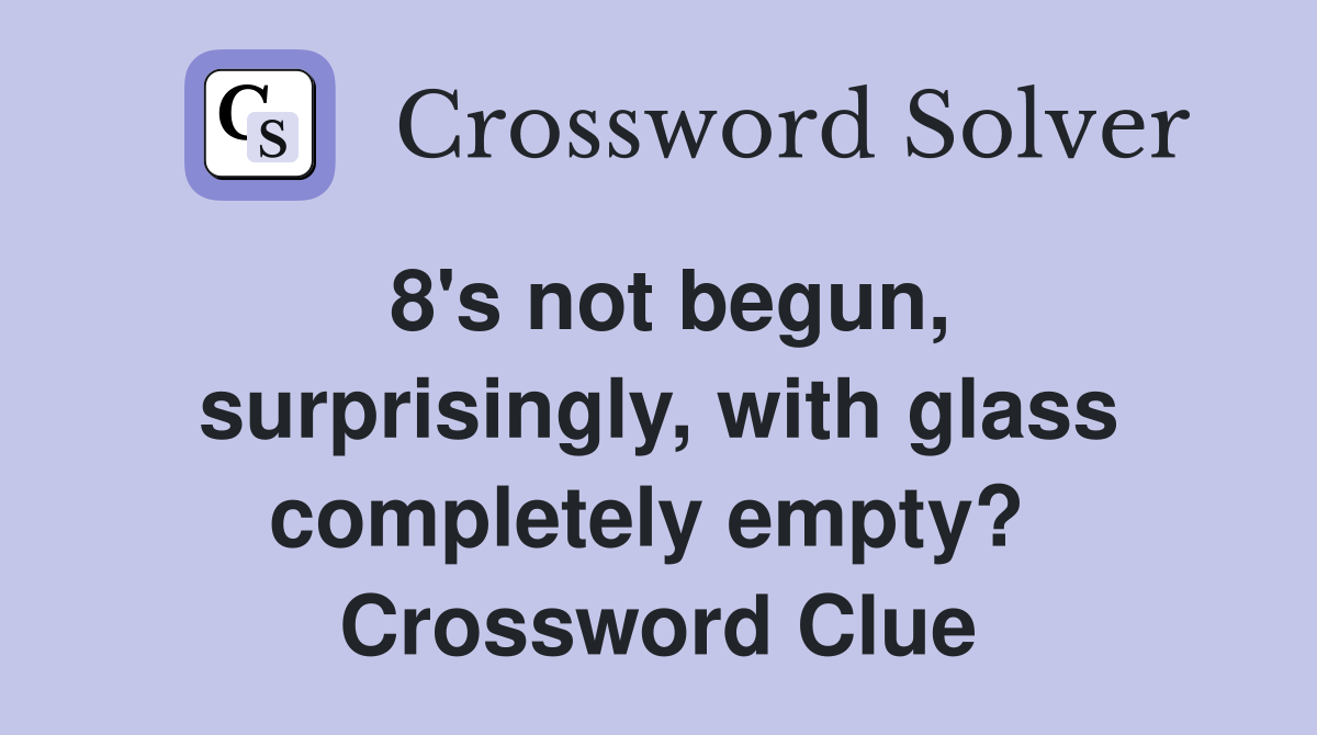 8's not begun, surprisingly, with glass completely empty?  Crossword Clue