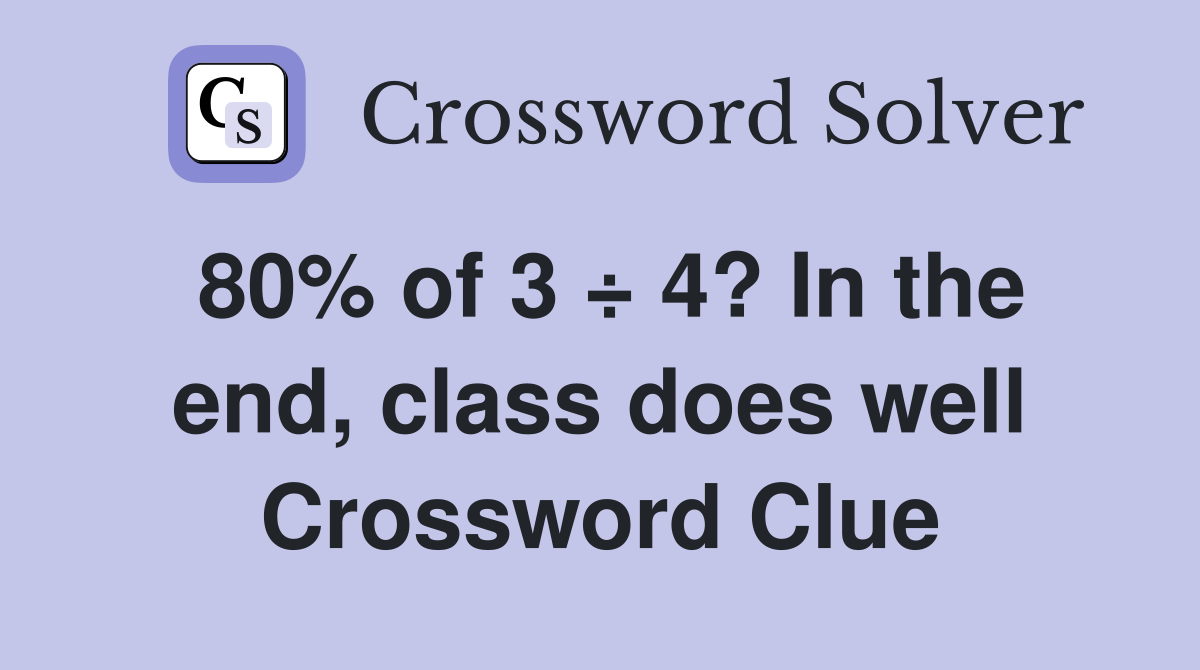 80% of 3 ÷ 4? In the end, class does well Crossword Clue
