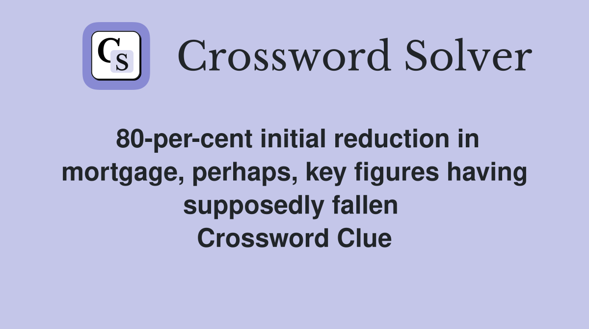 80-per-cent initial reduction in mortgage, perhaps, key figures having supposedly fallen  Crossword Clue