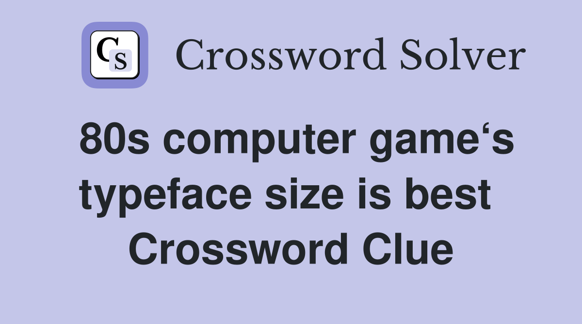 80s computer game‘s typeface size is best  Crossword Clue