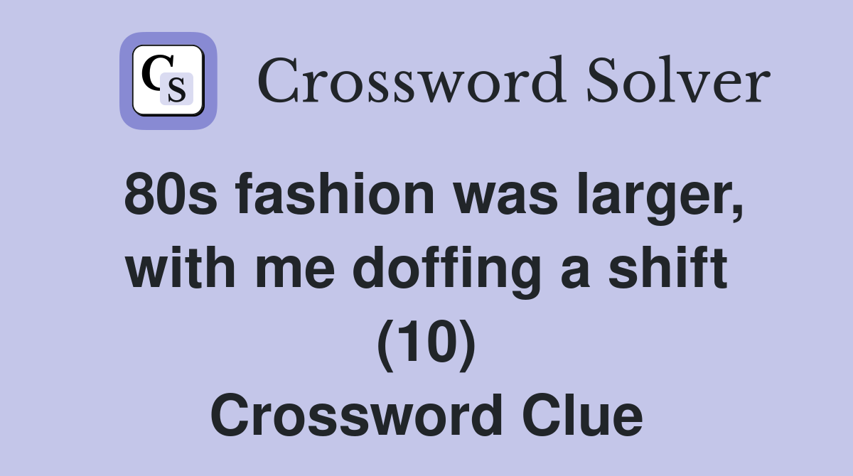 80s fashion was larger, with me doffing a shift (10) Crossword Clue