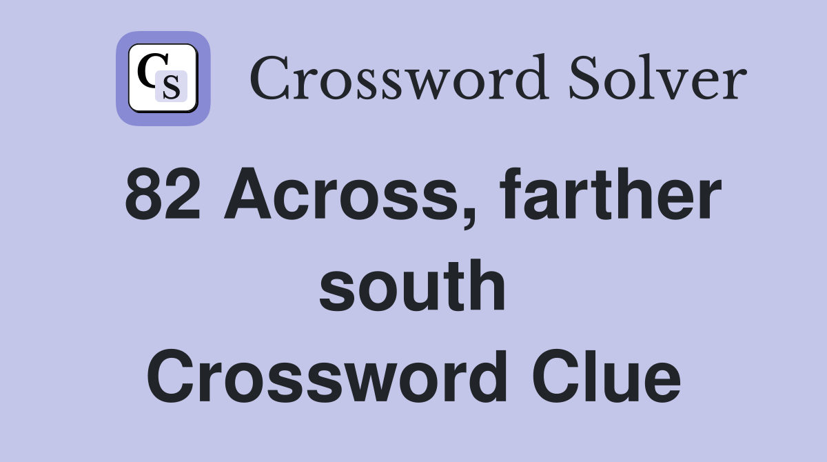 82 Across, farther south Crossword Clue
