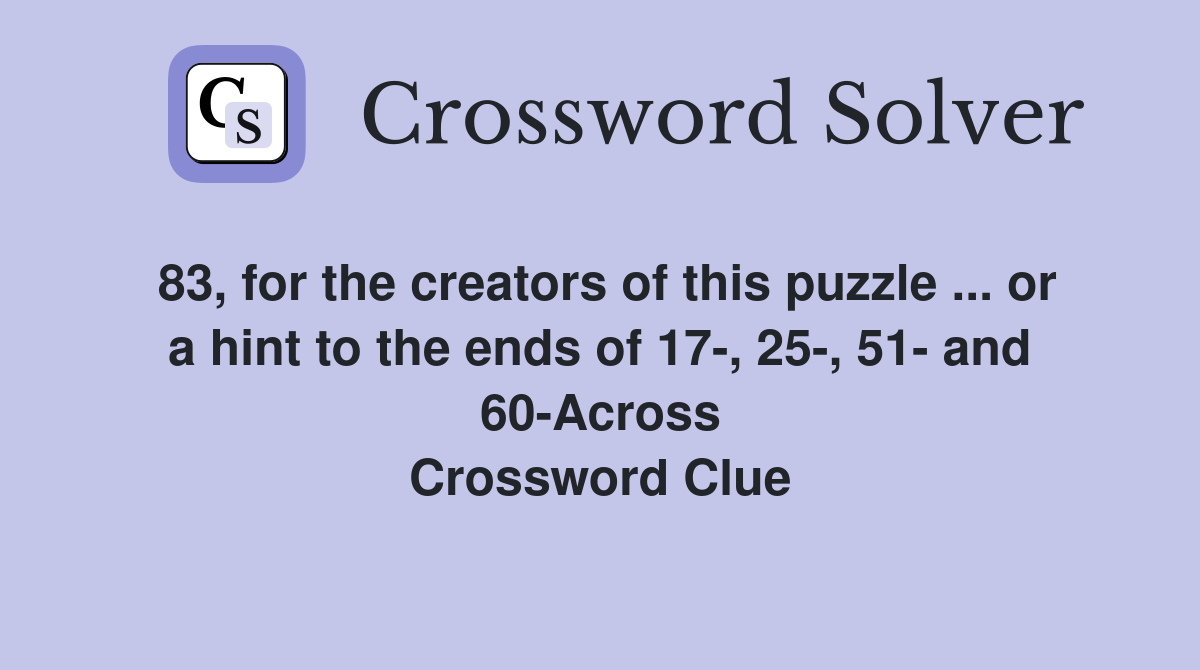 83, for the creators of this puzzle ... or a hint to the ends of 17-, 25-, 51- and 60-Across Crossword Clue