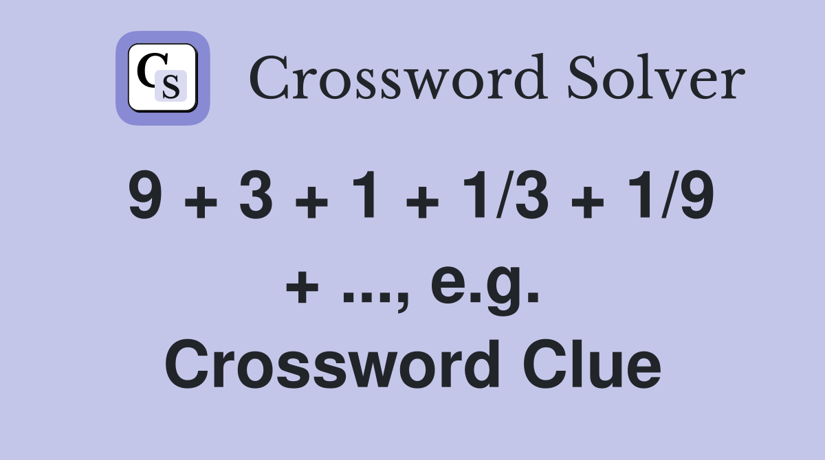 9 + 3 + 1 + 1/3 + 1/9 + ..., e.g. Crossword Clue