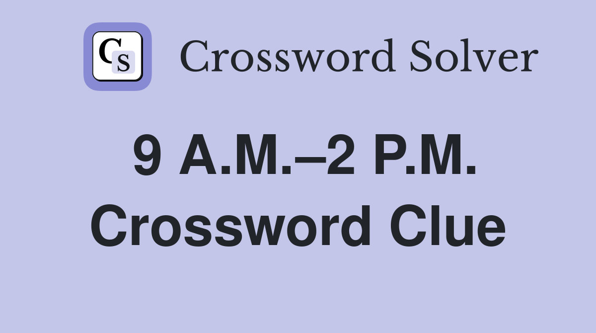 9 A.M.–2 P.M. Crossword Clue
