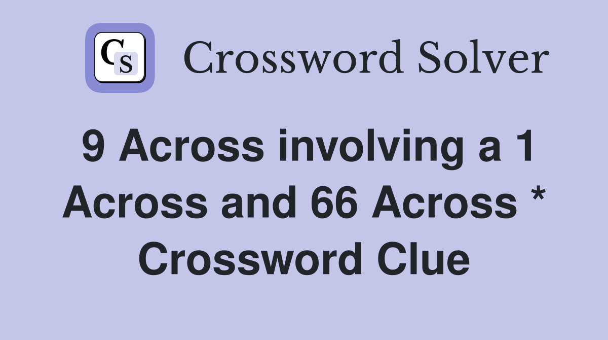 9 Across involving a 1 Across and 66 Across * Crossword Clue