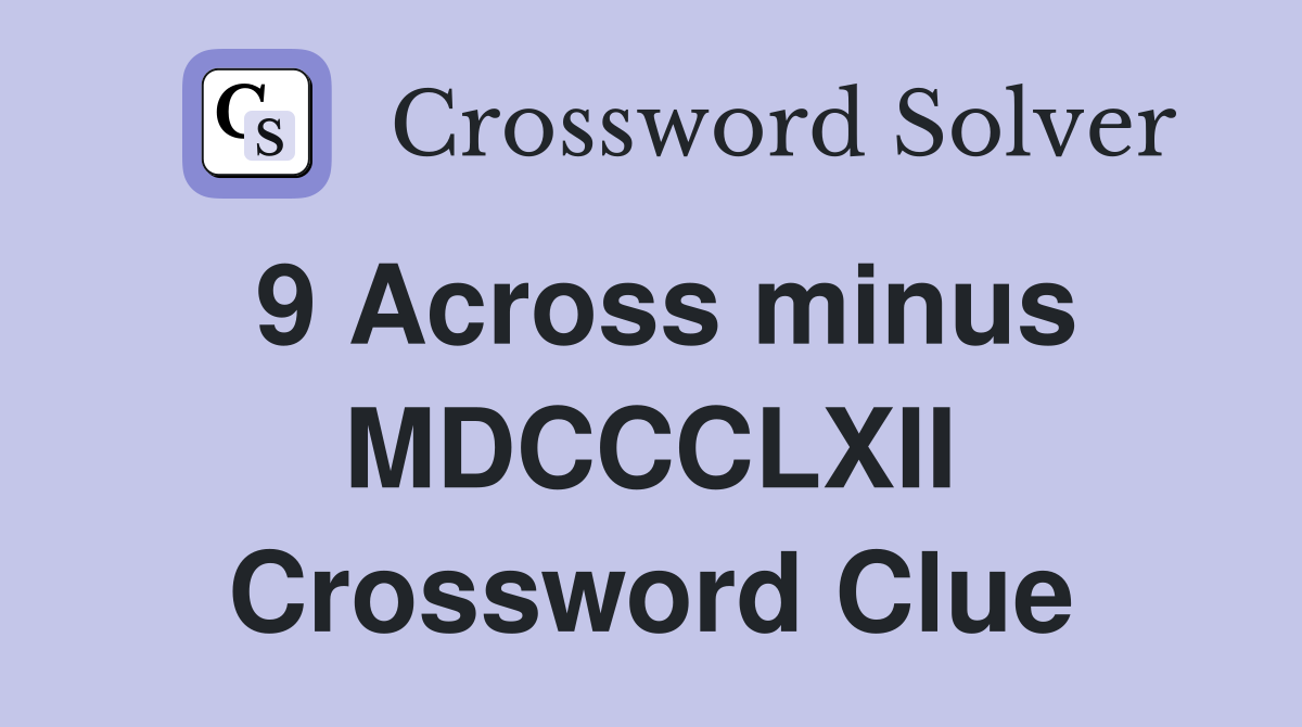 9 Across minus MDCCCLXII Crossword Clue