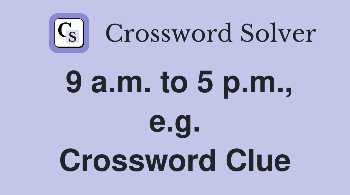 9 a.m. to 5 p.m., e.g. Crossword Clue