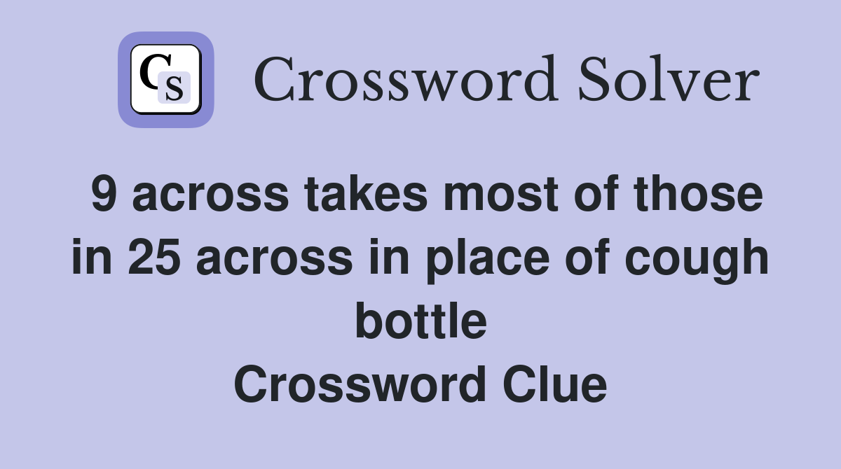 9 across takes most of those in 25 across in place of cough bottle Crossword Clue