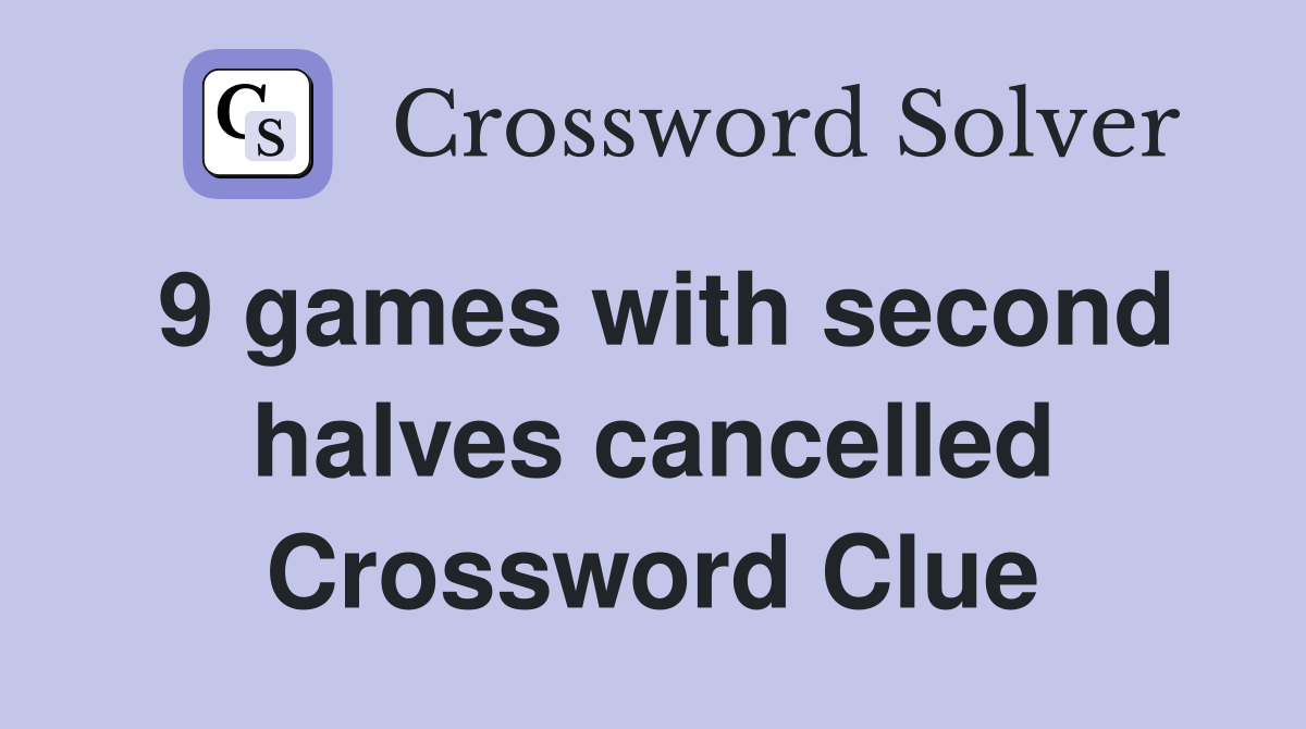 9 games with second halves cancelled Crossword Clue