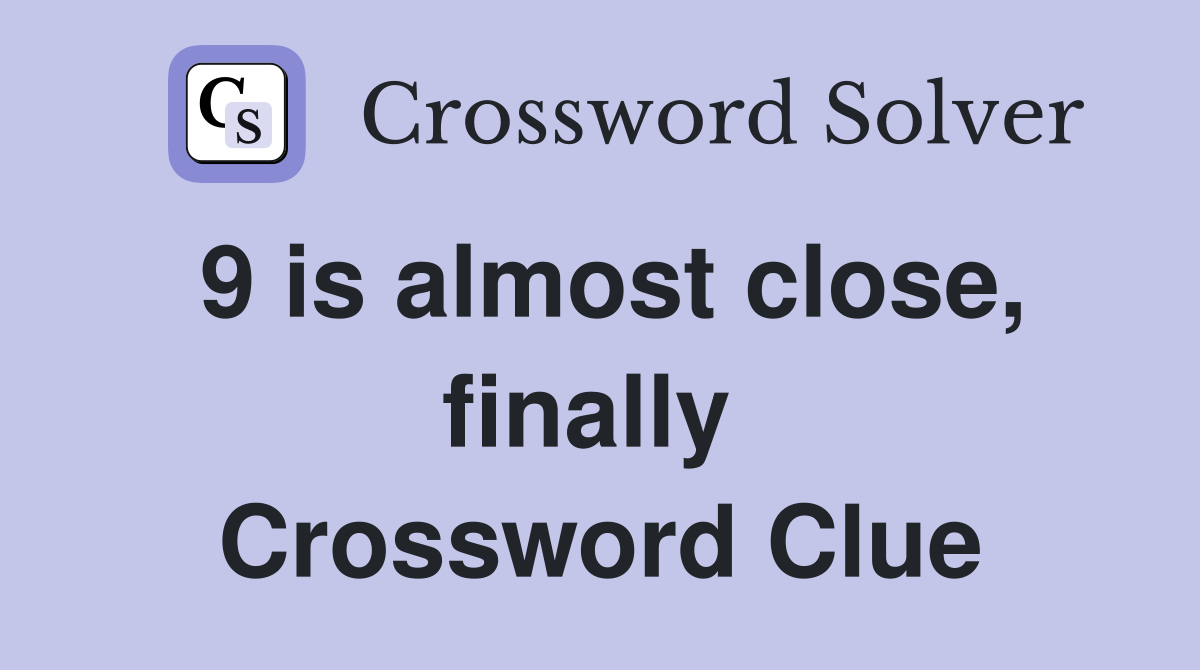 9 is almost close, finally  Crossword Clue