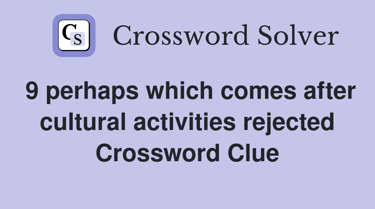 9 perhaps which comes after cultural activities rejected Crossword Clue