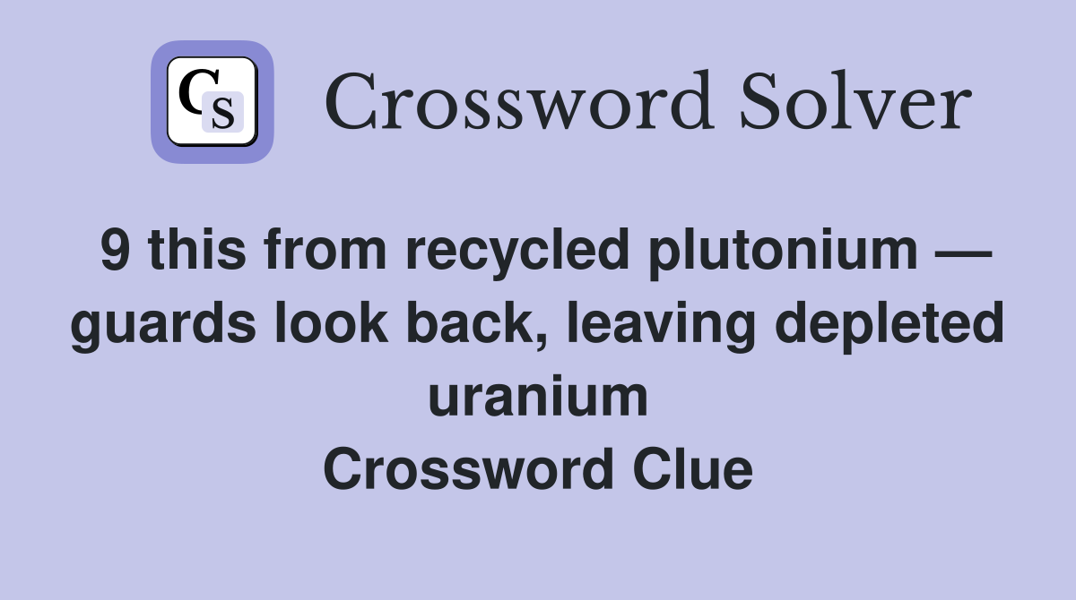 9 this from recycled plutonium — guards look back, leaving depleted uranium Crossword Clue