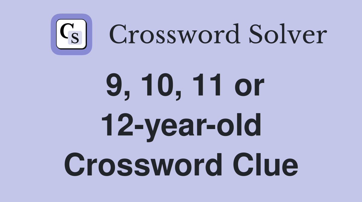 9, 10, 11 or 12-year-old Crossword Clue