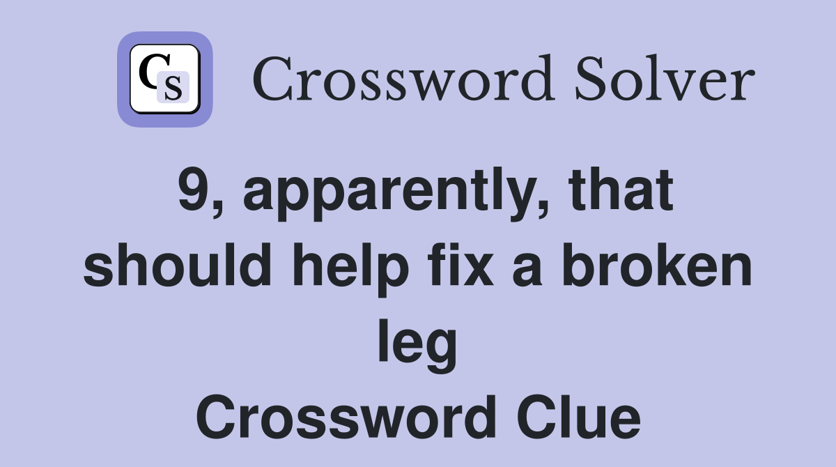 9, apparently, that should help fix a broken leg Crossword Clue