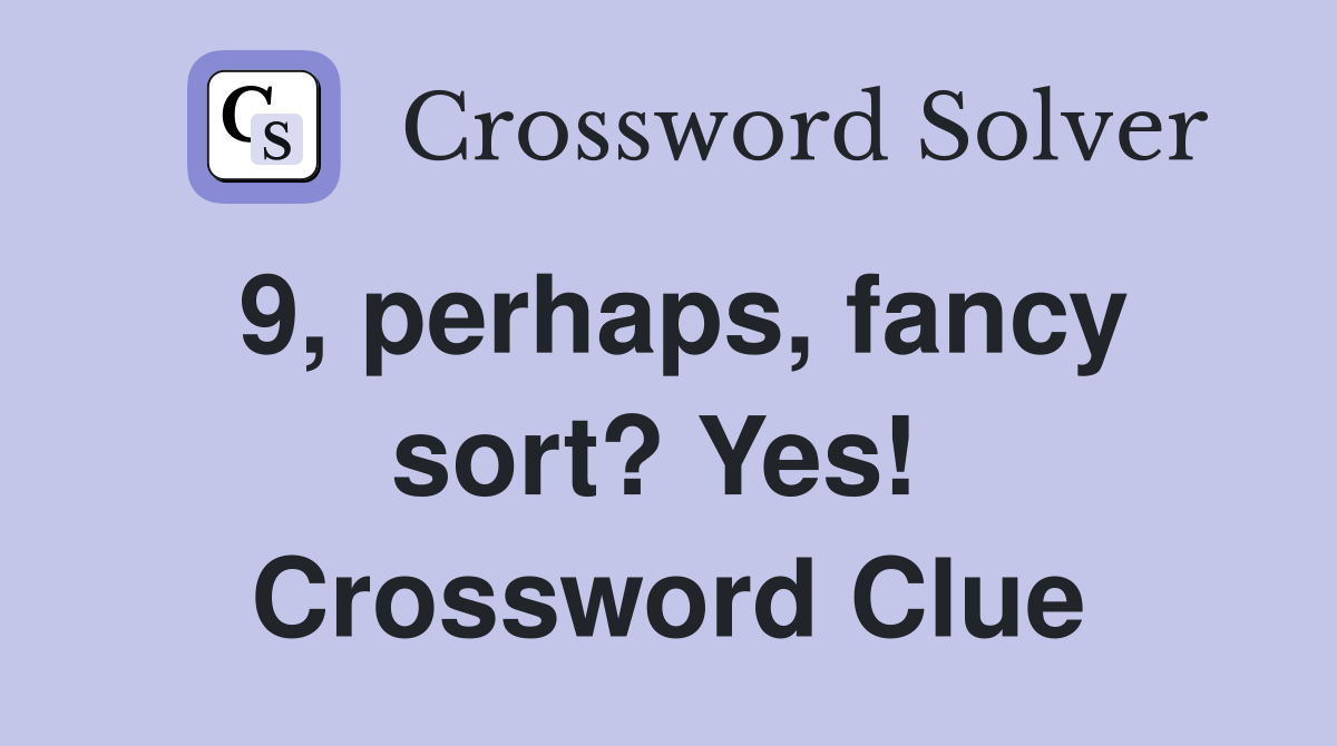 9, perhaps, fancy sort? Yes!  Crossword Clue