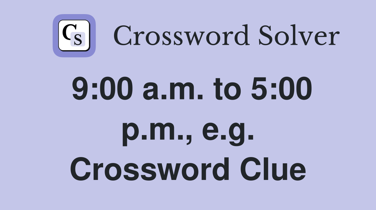 9:00 a.m. to 5:00 p.m., e.g. Crossword Clue