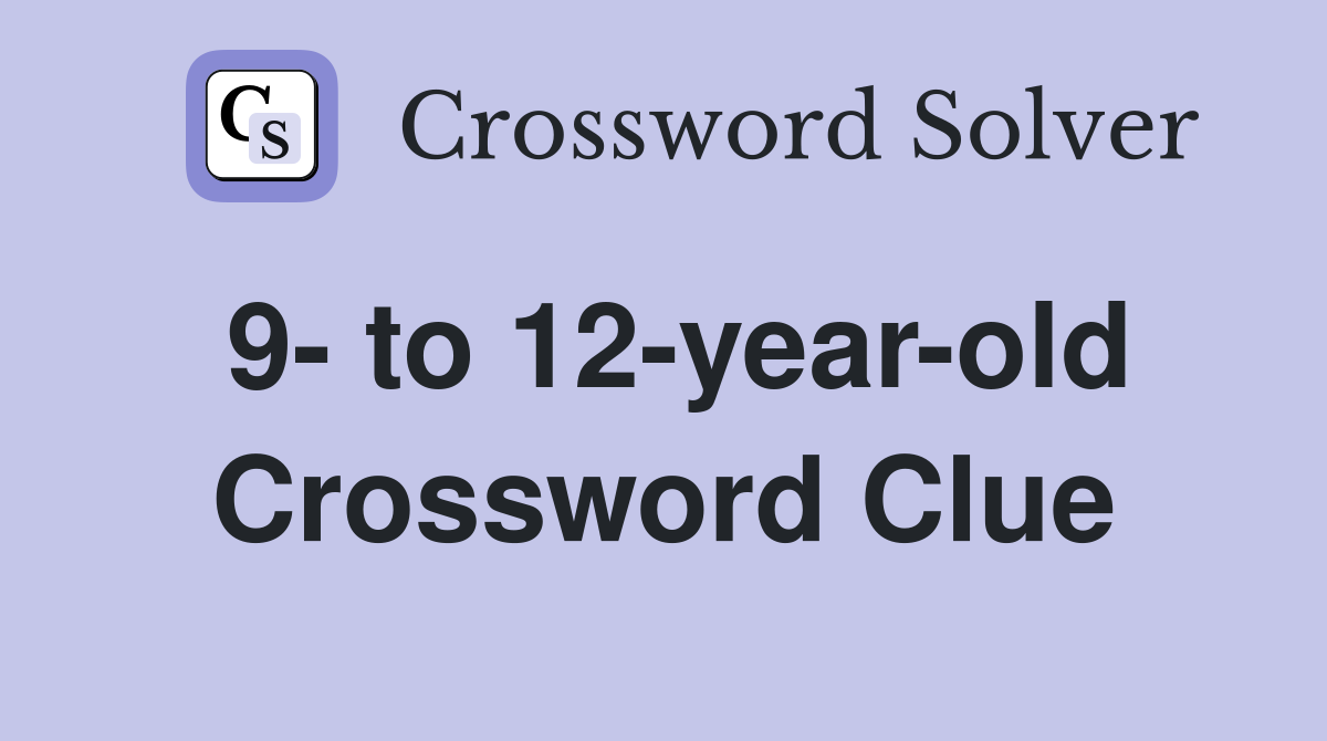 9- to 12-year-old Crossword Clue