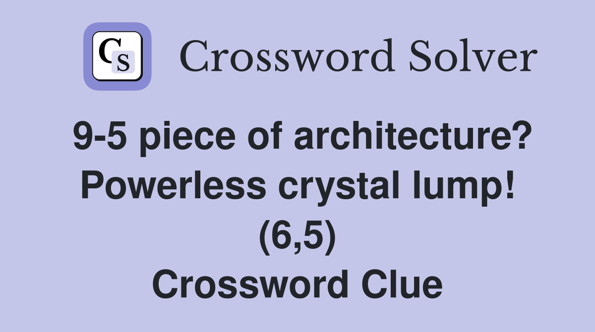 9-5 piece of architecture? Powerless crystal lump! (6,5) Crossword Clue