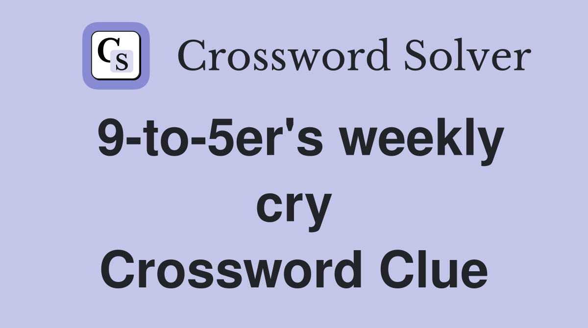 9-to-5er's weekly cry Crossword Clue