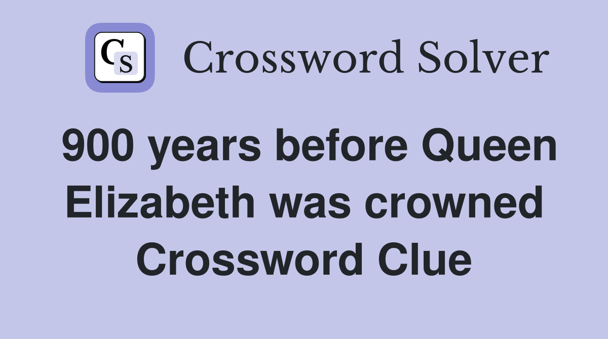 900 years before Queen Elizabeth was crowned Crossword Clue