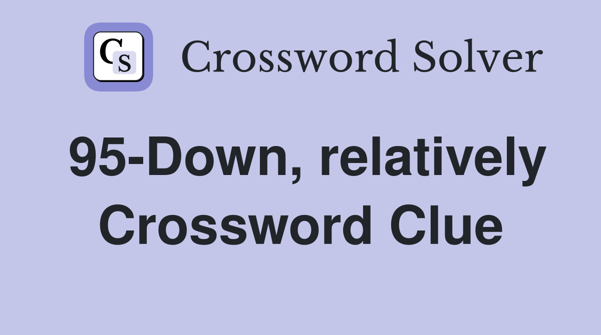 95-Down, relatively Crossword Clue