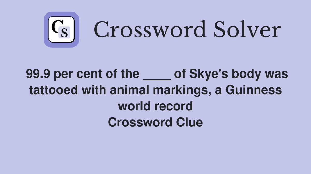 99.9 per cent of the ____ of Skye's body was tattooed with animal markings, a Guinness world record Crossword Clue