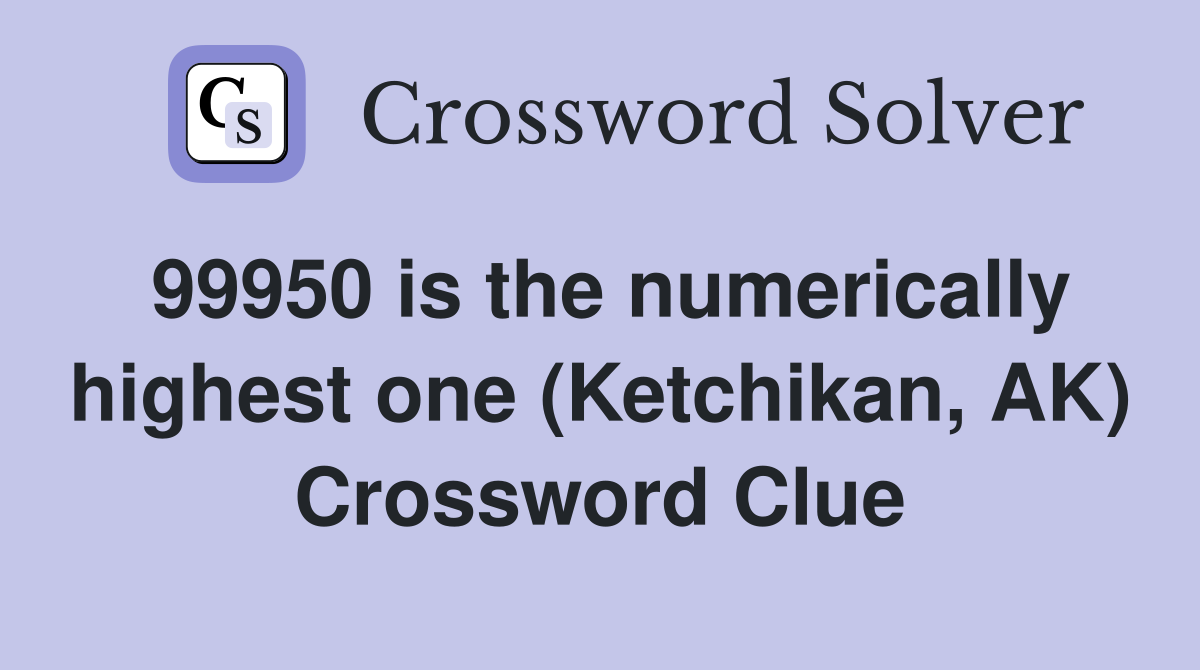 99950 is the numerically highest one (Ketchikan, AK) Crossword Clue