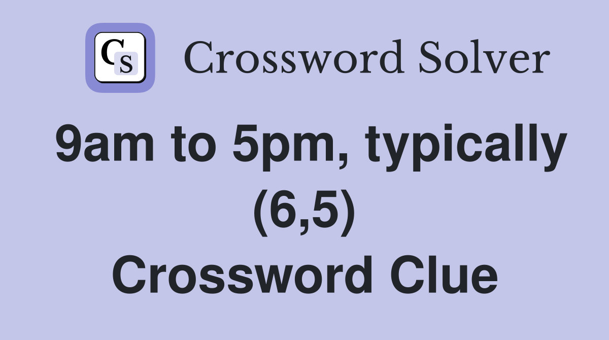 9am to 5pm, typically (6,5) Crossword Clue