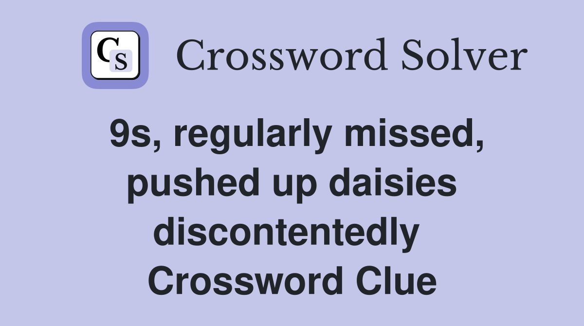 9s, regularly missed, pushed up daisies discontentedly  Crossword Clue
