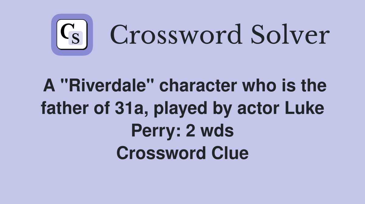 A "Riverdale" character who is the father of 31a, played by actor Luke Perry: 2 wds Crossword Clue