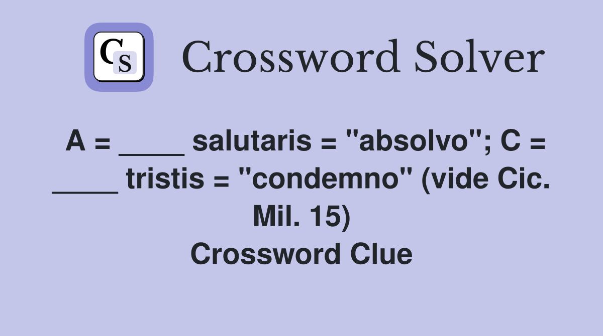 A = ____ salutaris = "absolvo"; C = ____ tristis = "condemno" (vide Cic. Mil. 15) Crossword Clue