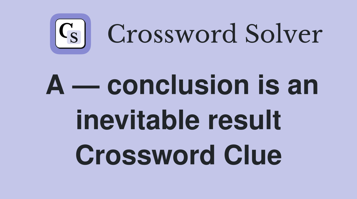 A — conclusion is an inevitable result Crossword Clue